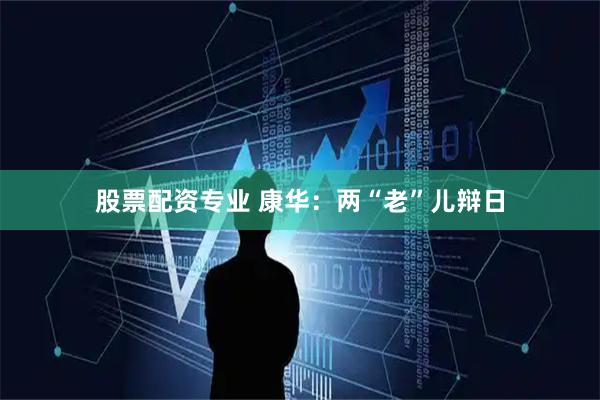 股票配资专业 康华：两“老”儿辩日